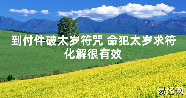 【太岁知识】到付件破太岁符咒 命犯太岁求符化解很有效,最新太岁